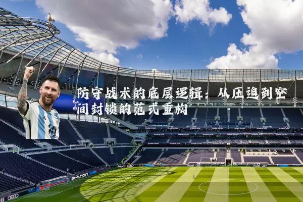 防守战术的底层逻辑:从压迫到空间封锁的范式重构