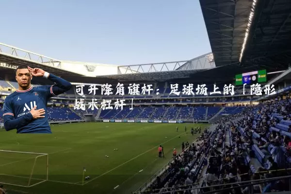 可升降角旗杆：足球场上的「隐形战术杠杆」