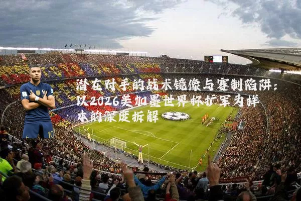 潜在对手的战术镜像与赛制陷阱:以2026美加墨世界杯扩军为样本的深度拆解
