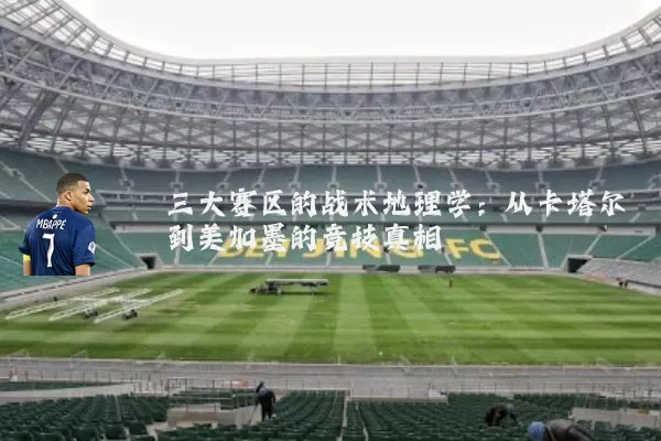 三大赛区的战术地理学:从卡塔尔到美加墨的竞技真相
