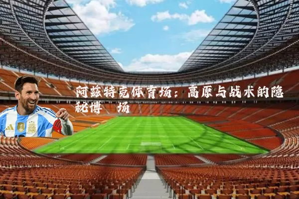 阿兹特克体育场：高原与战术的隐秘博弈场