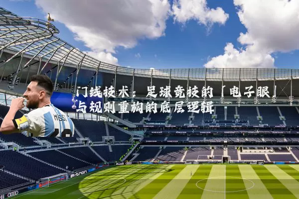 门线技术：足球竞技的「电子眼」与规则重构的底层逻辑
