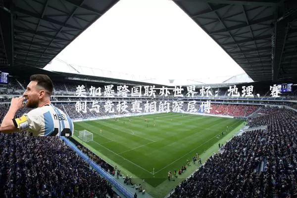 美加墨跨国联办世界杯:地理、赛制与竞技真相的深层博弈