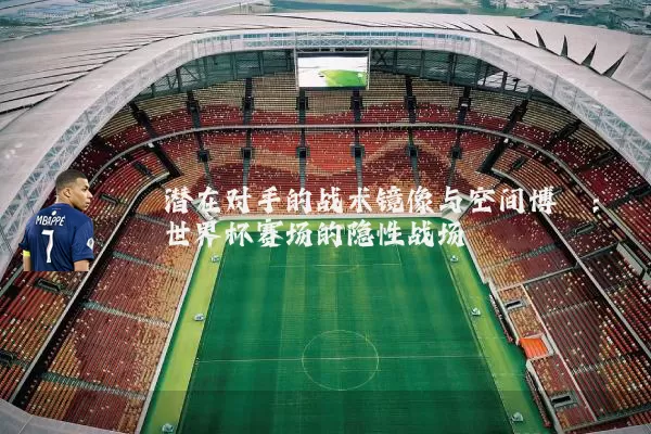 潜在对手的战术镜像与空间博弈：世界杯赛场的隐性战场