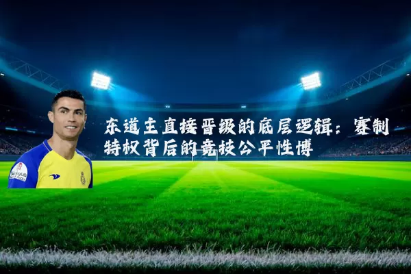 东道主直接晋级的底层逻辑：赛制特权背后的竞技公平性博弈